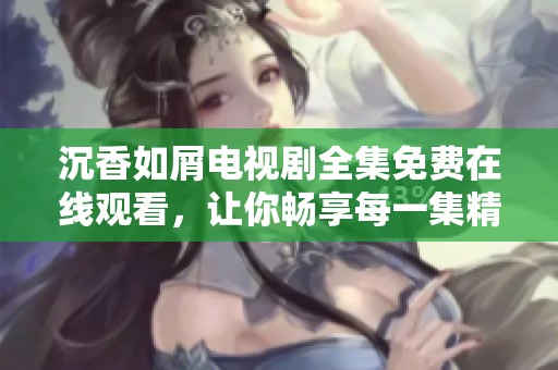 沉香如屑电视剧全集免费在线观看，让你畅享每一集精彩剧情