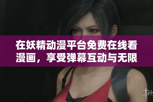 在妖精动漫平台免费在线看漫画，享受弹幕互动与无限乐趣