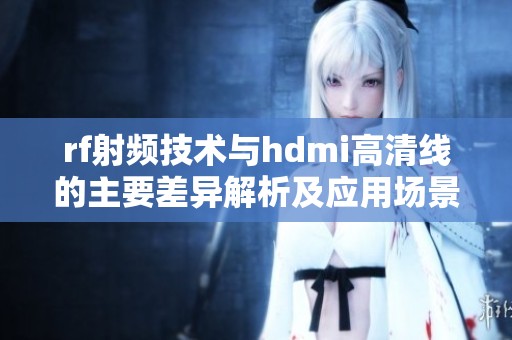 rf射频技术与hdmi高清线的主要差异解析及应用场景分析