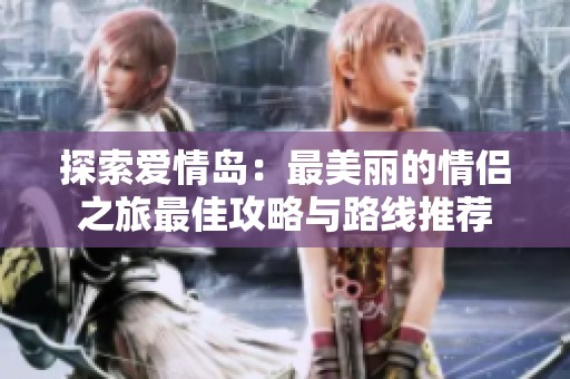 探索爱情岛：最美丽的情侣之旅最佳攻略与路线推荐