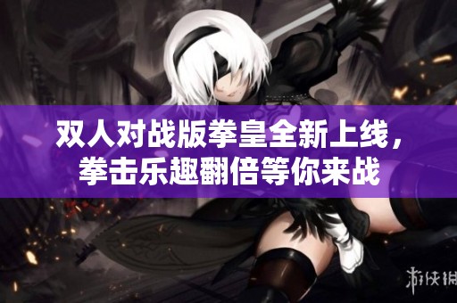 双人对战版拳皇全新上线，拳击乐趣翻倍等你来战