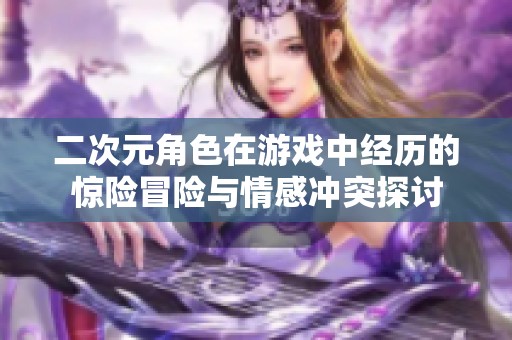 二次元角色在游戏中经历的惊险冒险与情感冲突探讨