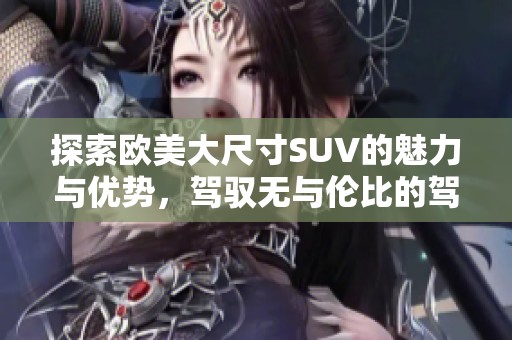 探索欧美大尺寸SUV的魅力与优势，驾驭无与伦比的驾驶体验