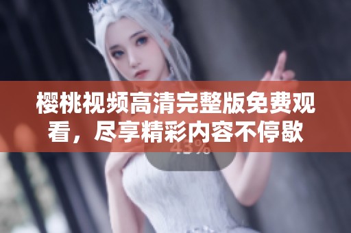 樱桃视频高清完整版免费观看，尽享精彩内容不停歇