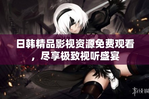 日韩精品影视资源免费观看，尽享极致视听盛宴