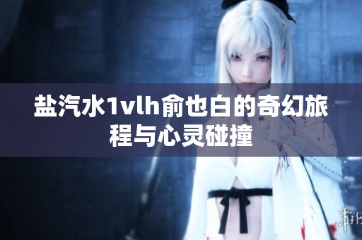 盐汽水1vlh俞也白的奇幻旅程与心灵碰撞