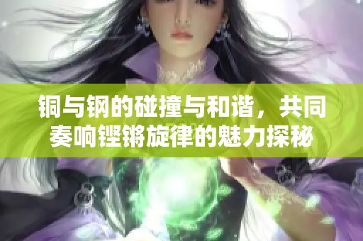 铜与钢的碰撞与和谐，共同奏响铿锵旋律的魅力探秘