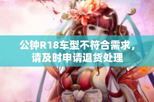 公钟R18车型不符合需求，请及时申请退货处理