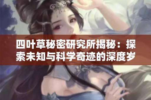 四叶草秘密研究所揭秘：探索未知与科学奇迹的深度岁月