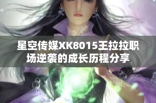 星空传媒XK8015王拉拉职场逆袭的成长历程分享
