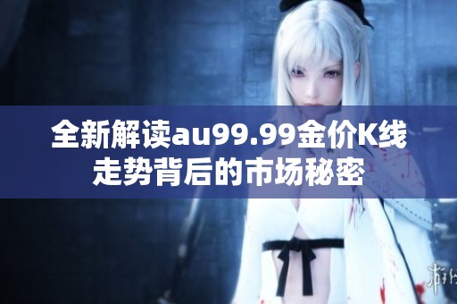 全新解读au99.99金价K线走势背后的市场秘密