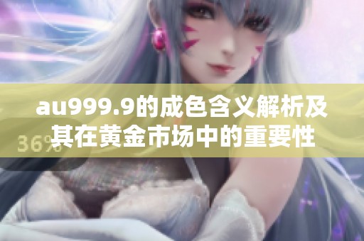 au999.9的成色含义解析及其在黄金市场中的重要性