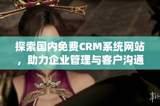 探索国内免费CRM系统网站，助力企业管理与客户沟通