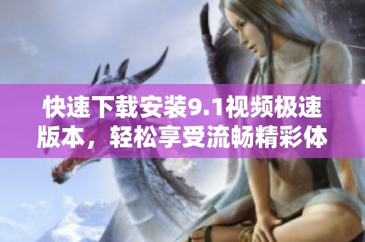 快速下载安装9.1视频极速版本，轻松享受流畅精彩体验