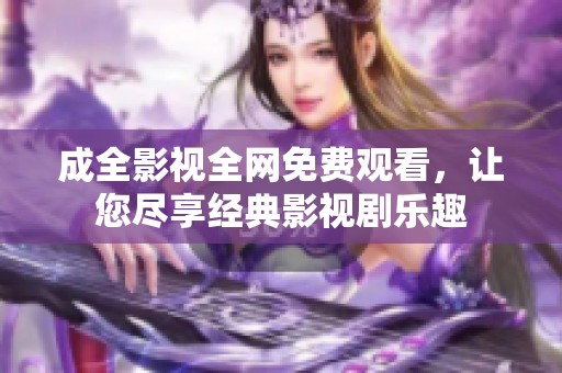 成全影视全网免费观看，让您尽享经典影视剧乐趣
