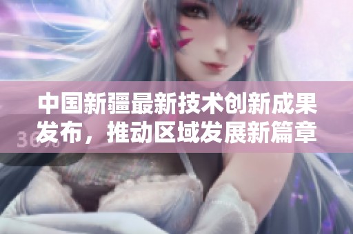 中国新疆最新技术创新成果发布，推动区域发展新篇章