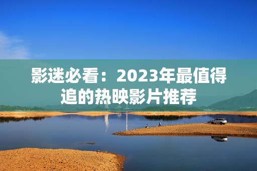 影迷必看：2023年最值得追的热映影片推荐