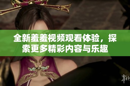 全新羞羞视频观看体验，探索更多精彩内容与乐趣
