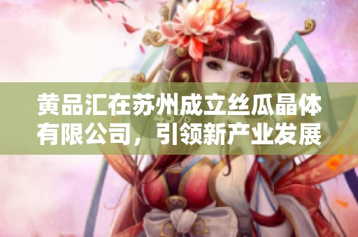 黄品汇在苏州成立丝瓜晶体有限公司，引领新产业发展