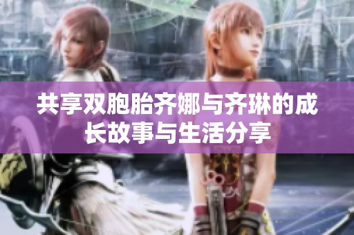 共享双胞胎齐娜与齐琳的成长故事与生活分享