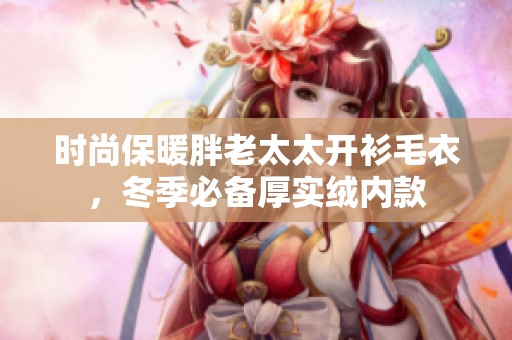 时尚保暖胖老太太开衫毛衣，冬季必备厚实绒内款