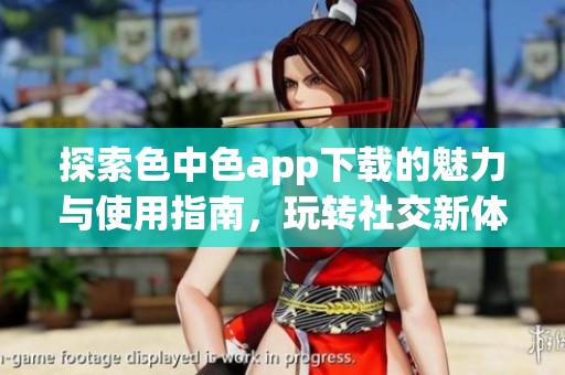探索色中色app下载的魅力与使用指南，玩转社交新体验