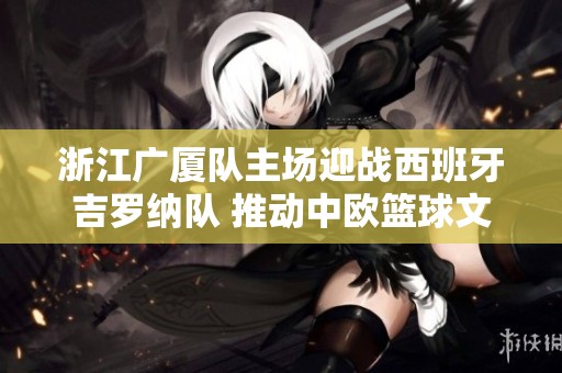 浙江广厦队主场迎战西班牙吉罗纳队 推动中欧篮球文化交流