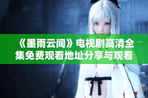 《墨雨云间》电视剧高清全集免费观看地址分享与观看指南
