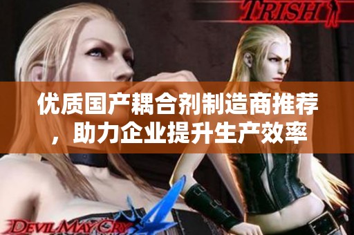 优质国产耦合剂制造商推荐，助力企业提升生产效率