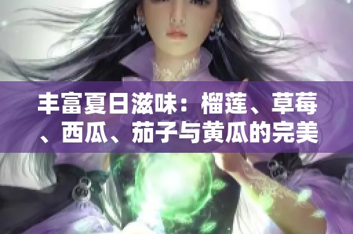 丰富夏日滋味：榴莲、草莓、西瓜、茄子与黄瓜的完美搭配