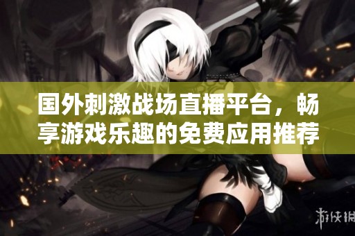 国外刺激战场直播平台，畅享游戏乐趣的免费应用推荐
