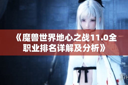 《魔兽世界地心之战11.0全职业排名详解及分析》