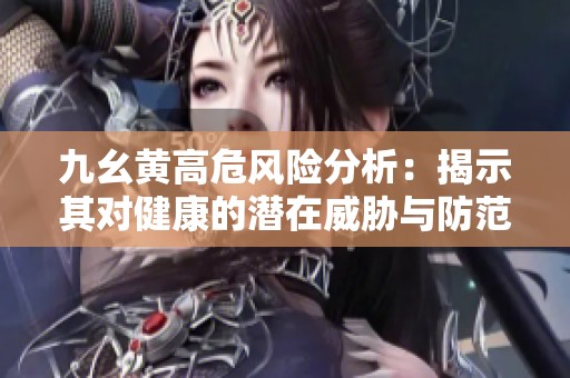 九幺黄高危风险分析：揭示其对健康的潜在威胁与防范建议