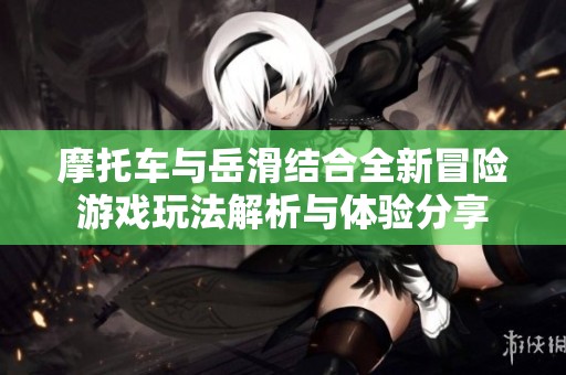 摩托车与岳滑结合全新冒险游戏玩法解析与体验分享