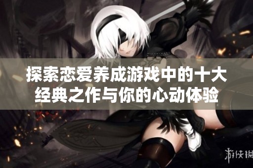 探索恋爱养成游戏中的十大经典之作与你的心动体验