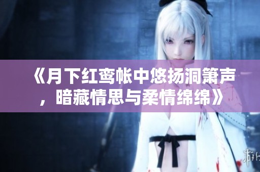 《月下红鸾帐中悠扬洞箫声，暗藏情思与柔情绵绵》