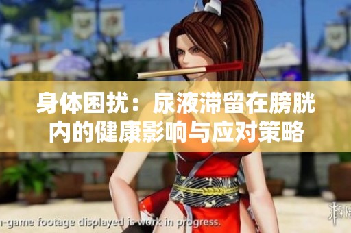 身体困扰：尿液滞留在膀胱内的健康影响与应对策略