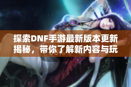 探索DNF手游最新版本更新揭秘，带你了解新内容与玩法变化