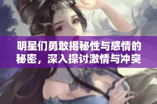 明星们勇敢揭秘性与感情的秘密，深入探讨激情与冲突