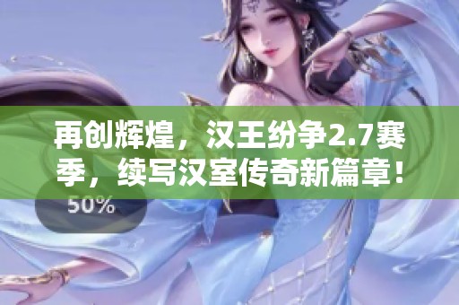 再创辉煌，汉王纷争2.7赛季，续写汉室传奇新篇章！
