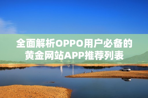 全面解析OPPO用户必备的黄金网站APP推荐列表