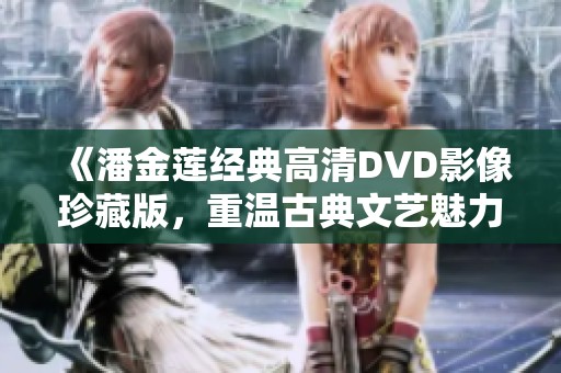 《潘金莲经典高清DVD影像珍藏版，重温古典文艺魅力》