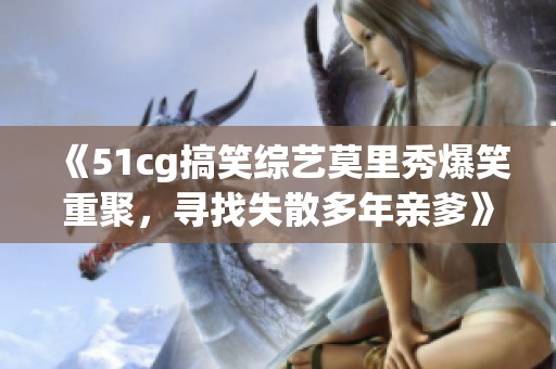 《51cg搞笑综艺莫里秀爆笑重聚，寻找失散多年亲爹》