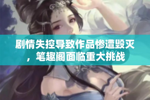 剧情失控导致作品惨遭毁灭，笔趣阁面临重大挑战