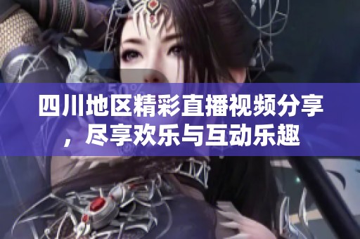 四川地区精彩直播视频分享，尽享欢乐与互动乐趣