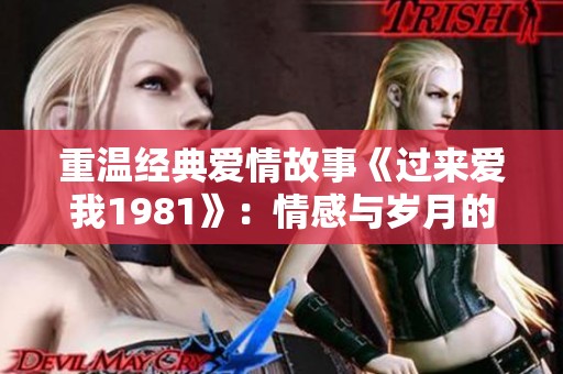 重温经典爱情故事《过来爱我1981》：情感与岁月的交织