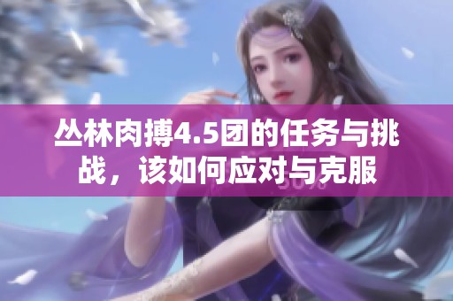 丛林肉搏4.5团的任务与挑战，该如何应对与克服