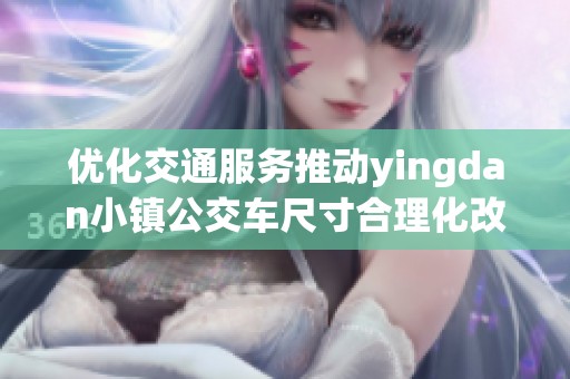 优化交通服务推动yingdan小镇公交车尺寸合理化改革
