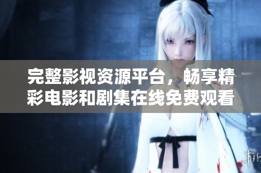完整影视资源平台，畅享精彩电影和剧集在线免费观看