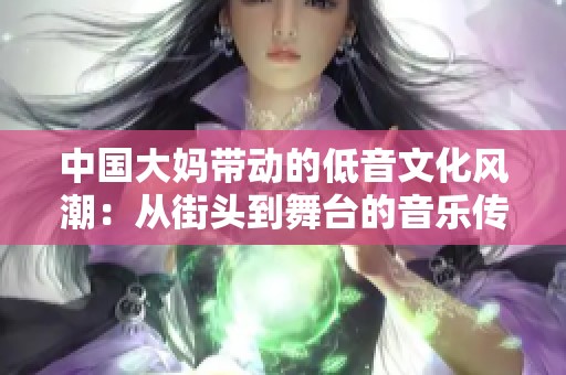 中国大妈带动的低音文化风潮：从街头到舞台的音乐传奇